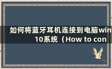 如何将蓝牙耳机连接到电脑win10系统（How to connect a bluetooth耳机到电脑win10）